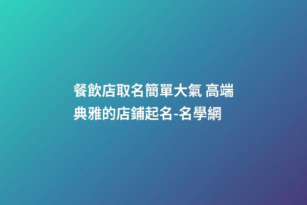 餐飲店取名簡單大氣 高端典雅的店鋪起名-名學網